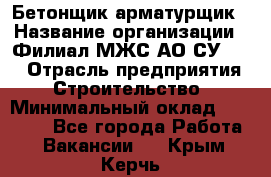 Бетонщик-арматурщик › Название организации ­ Филиал МЖС АО СУ-155 › Отрасль предприятия ­ Строительство › Минимальный оклад ­ 45 000 - Все города Работа » Вакансии   . Крым,Керчь